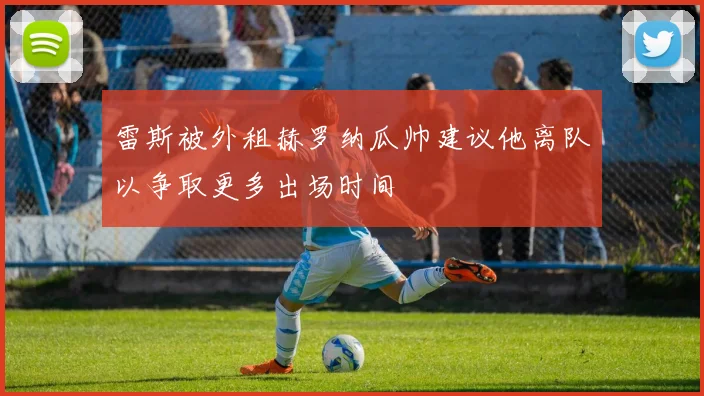 雷斯被外租赫罗纳瓜帅建议他离队以争取更多出场时间