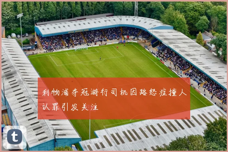 利物浦夺冠游行司机因路怒症撞人认罪引发关注