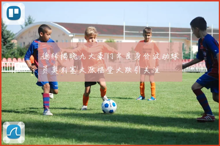 德转揭晓九大豪门年度身价波动球员奥利塞大涨福登大跌引关注