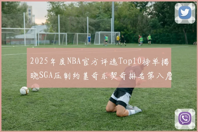 2025年度NBA官方评选Top10榜单揭晓SGA压制约基奇东契奇排名第八詹姆斯杜兰特均未入选