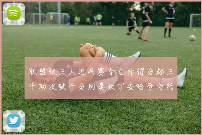 联盟仅三人近两赛季合计得分超三千助攻破千分别是坎宁安哈登与约基奇