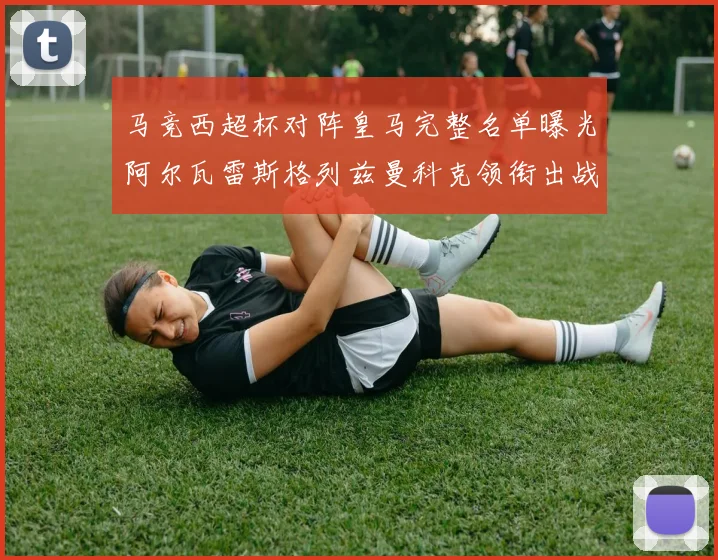 马竞西超杯对阵皇马完整名单曝光阿尔瓦雷斯格列兹曼科克领衔出战