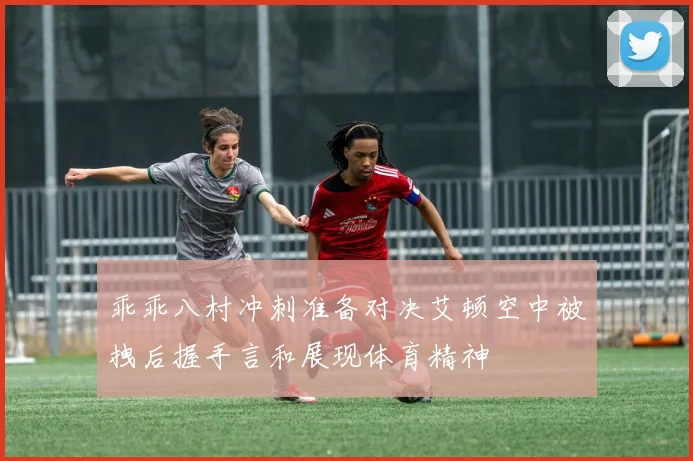 乖乖八村冲刺准备对决艾顿空中被拽后握手言和展现体育精神