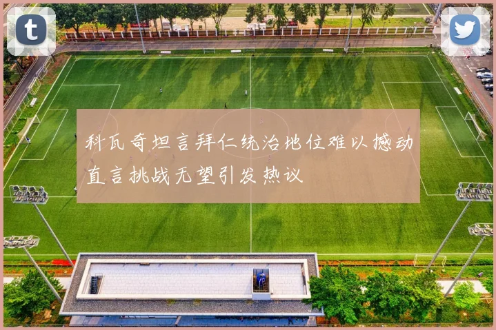 科瓦奇坦言拜仁统治地位难以撼动直言挑战无望引发热议