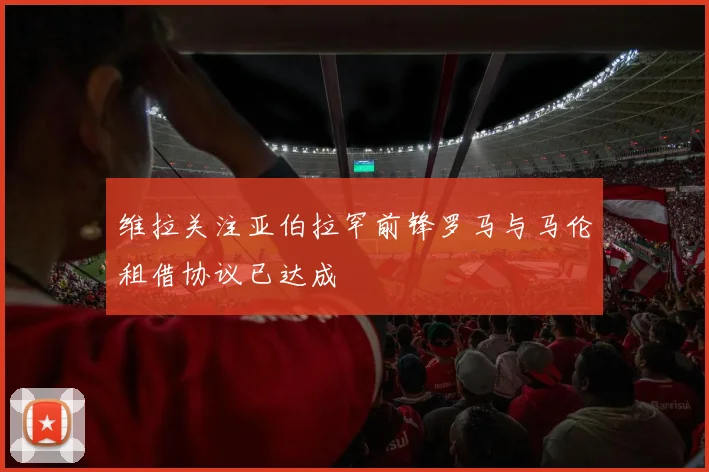 维拉关注亚伯拉罕前锋罗马与马伦租借协议已达成